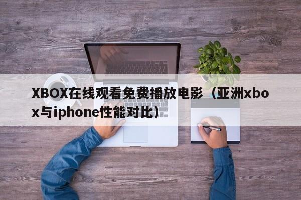 XBOX在线观看免费播放电影(亚洲xbox与iphone性能对比)