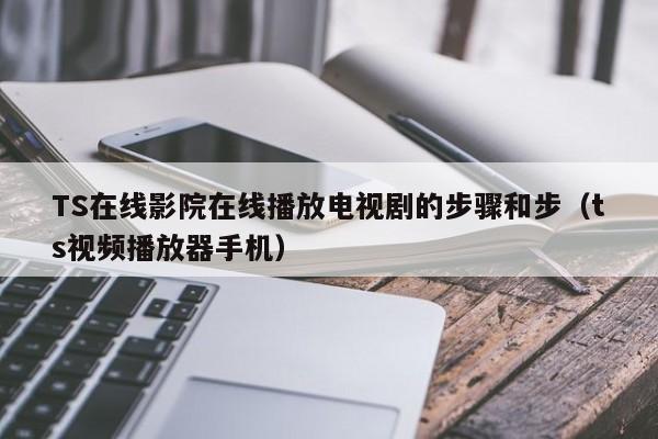 TS在线影院在线播放电视剧的步骤和步(ts视频播放器手机)