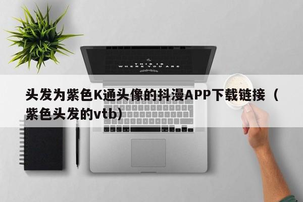 头发为紫色K通头像的抖漫APP下载链接（紫色头发的vtb）