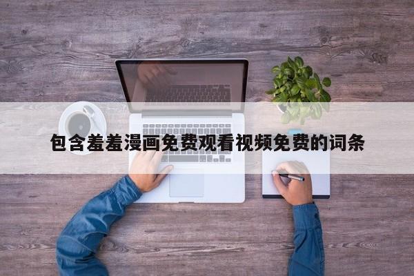 包含羞羞漫画免费观看视频免费的词条