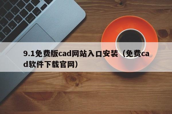 9.1免费版cad网站入口安装(免费cad软件下载官网)