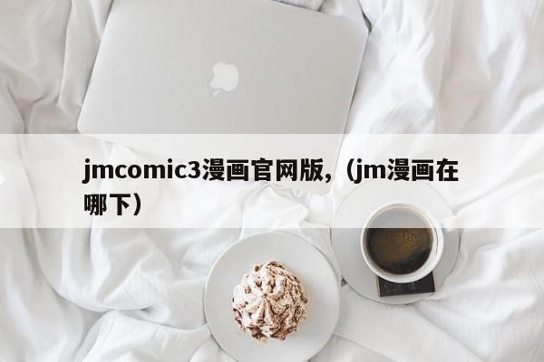 jmcomic3漫画官网版,(jm漫画在哪下)