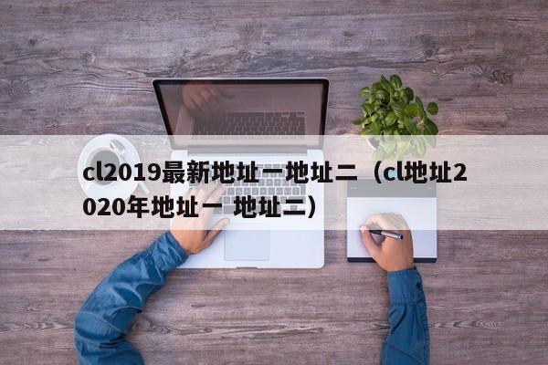cl2019最新地址一地址二(cl地址2020年地址一 地址二)