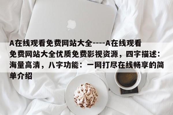 A在线观看免费网站大全----A在线观看免费网站大全优质免费影视资源,四字描述:海量高清,八字功能:一网打尽在线畅享的简单介绍