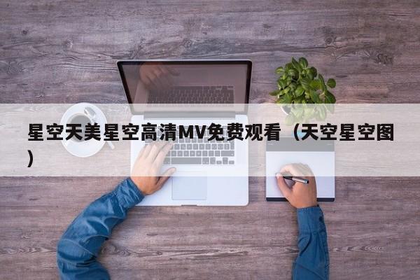 星空天美星空高清MV免费观看（天空星空图）