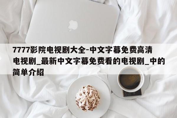 7777影院电视剧大全-中文字幕免费高清电视剧_最新中文字幕免费看的电视剧_中的简单介绍