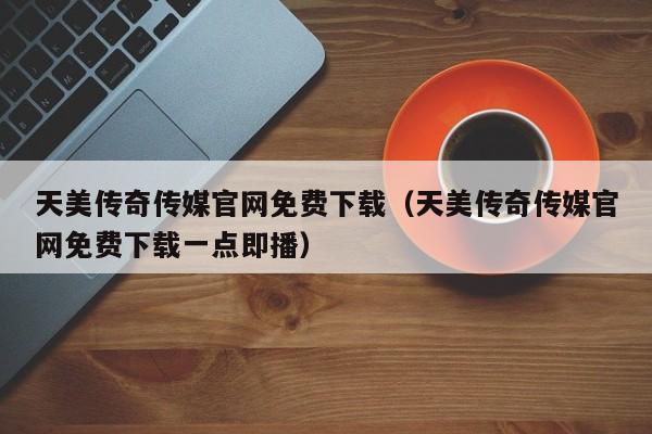天美传奇传媒官网免费下载(天美传奇传媒官网免费下载一点即播)