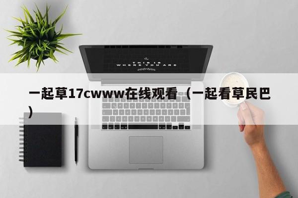 一起草17cwww在线观看(一起看草民巴)