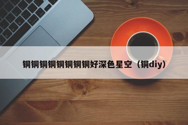 铜铜铜铜铜铜铜铜好深色星空（铜diy）
