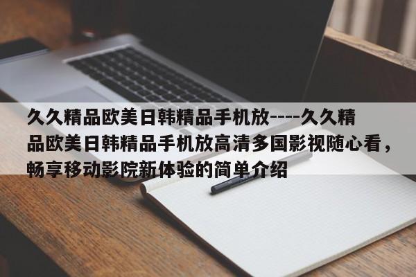 久久精品欧美日韩精品手机放----久久精品欧美日韩精品手机放高清多国影视随心看，畅享移动影院新体验的简单介绍