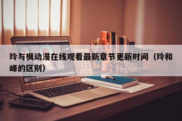玲与枫动漫在线观看最新章节更新时间（玲和峰的区别）
