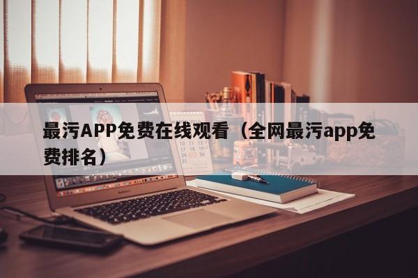 最污APP免费在线观看(全网最污app免费排名)