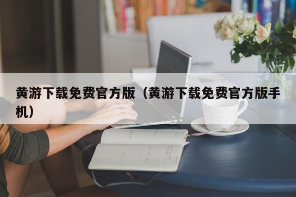 黄游下载免费官方版（黄游下载免费官方版手机）