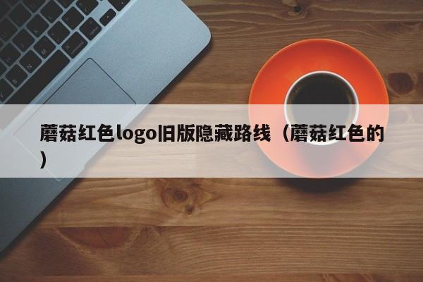 蘑菇红色logo旧版隐藏路线(蘑菇红色的)