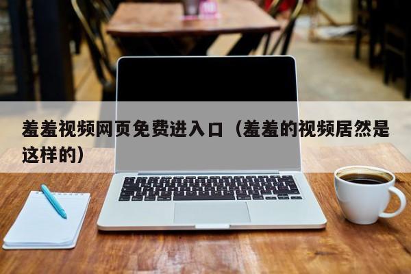 羞羞视频网页免费进入口(羞羞的视频居然是这样的)