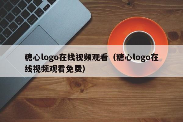 糖心logo在线视频观看(糖心logo在线视频观看免费)