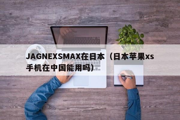 JAGNEXSMAX在日本（日本苹果xs手机在中国能用吗）