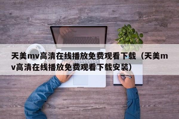 天美mv高清在线播放免费观看下载(天美mv高清在线播放免费观看下载安装)