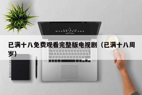 已满十八免费观看完整版电视剧（已满十八周岁）