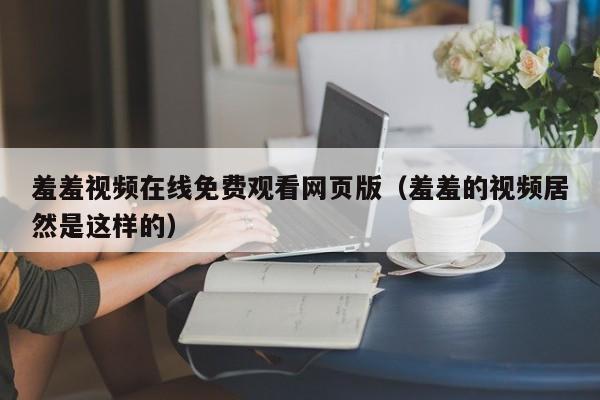 羞羞视频在线免费观看网页版（羞羞的视频居然是这样的）