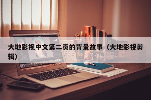 大地影视中文第二页的背景故事(大地影视剪辑)