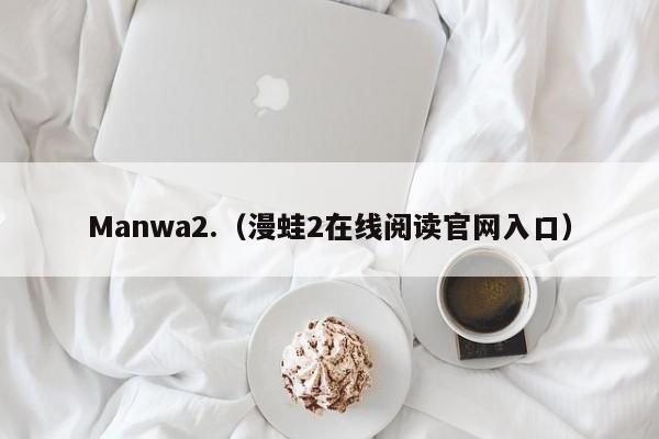 Manwa2.（漫蛙2在线阅读官网入口）
