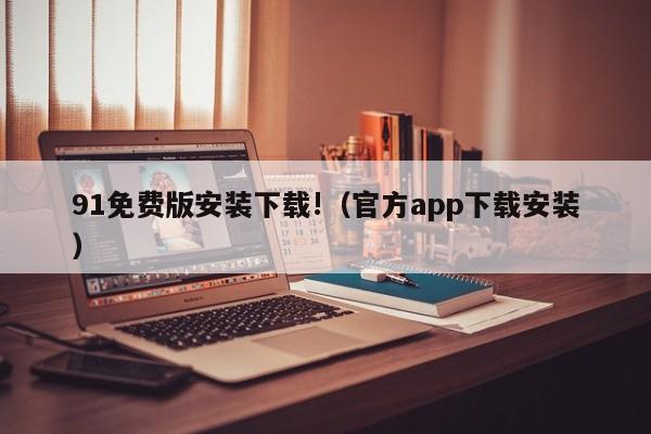 91免费版安装下载!（官方app下载安装）