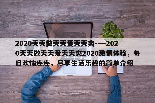 2020天天做天天爱天天爽----2020天天做天天爱天天爽2020激情体验,每日欢愉连连,尽享生活乐趣的简单介绍