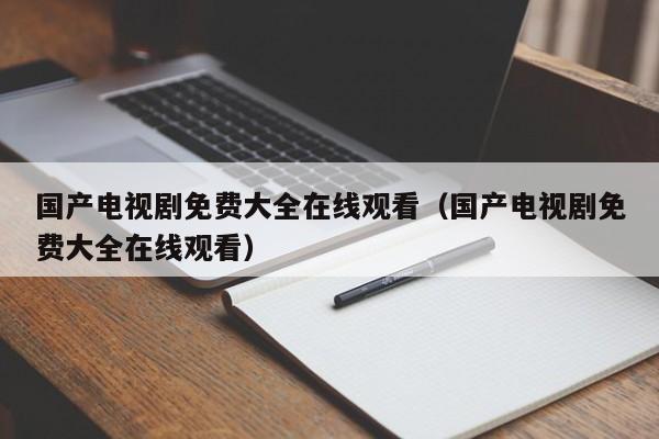 国产电视剧免费大全在线观看（国产电视剧免费大全在线观看）
