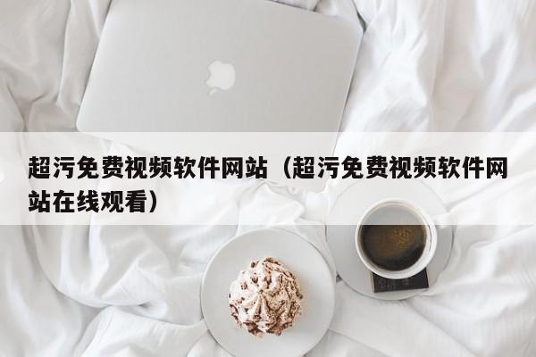 超污免费视频软件网站(超污免费视频软件网站在线观看)