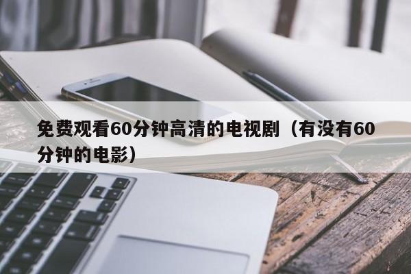 免费观看60分钟高清的电视剧(有没有60分钟的电影)