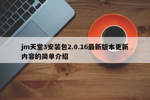 jm天堂3安装包2.0.16最新版本更新内容的简单介绍