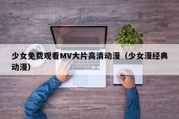 少女免费观看MV大片高清动漫(少女漫经典动漫)