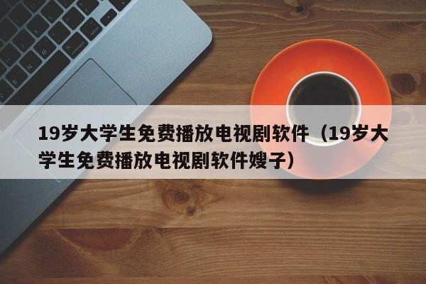 19岁大学生免费播放电视剧软件（19岁大学生免费播放电视剧软件嫂子）