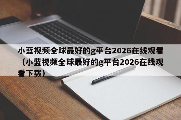小蓝视频全球最好的g平台2026在线观看(小蓝视频全球最好的g平台2026在线观看下载)