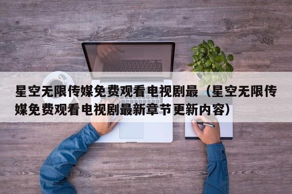 星空无限传媒免费观看电视剧最（星空无限传媒免费观看电视剧最新章节更新内容）