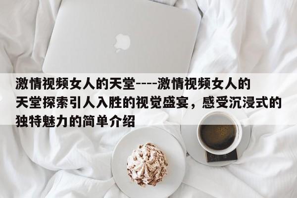 激情视频女人的天堂----激情视频女人的天堂探索引人入胜的视觉盛宴,感受沉浸式的独特魅力的简单介绍