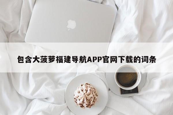 包含大菠萝福建导航APP官网下载的词条