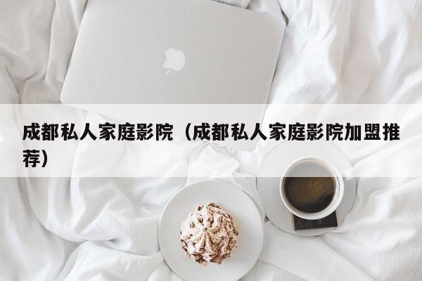 成都私人家庭影院(成都私人家庭影院加盟推荐)
