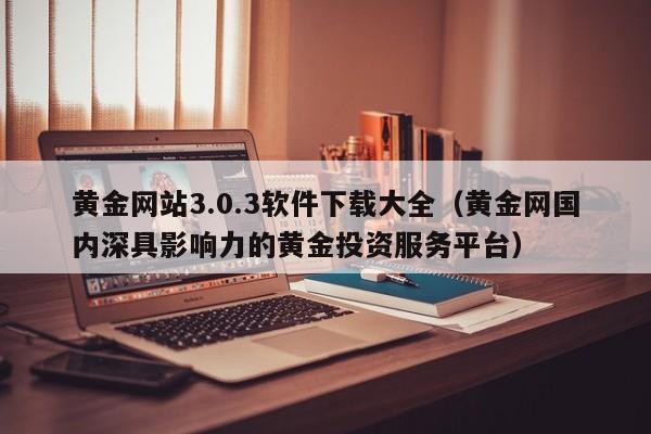 黄金网站3.0.3软件下载大全(黄金网国内深具影响力的黄金投资服务平台)