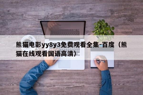 熊猫电影yy8y3免费观看全集-百度(熊猫在线观看国语高清)