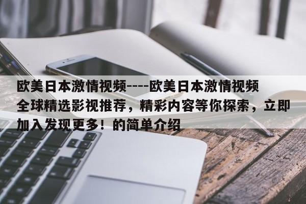 欧美日本激情视频----欧美日本激情视频全球精选影视推荐,精彩内容等你探索,立即加入发现更多!的简单介绍