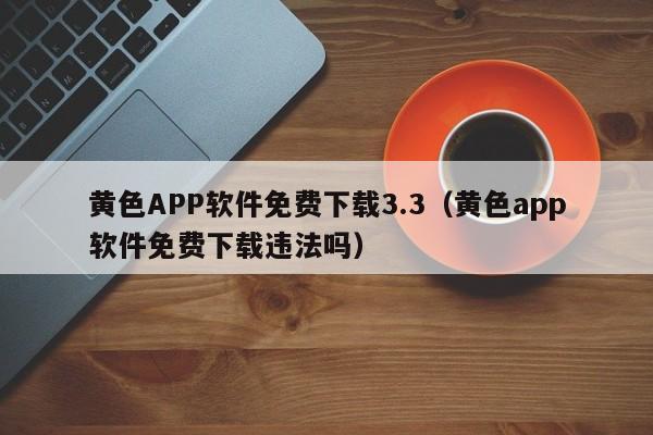 黄色APP软件免费下载3.3（黄色app软件免费下载违法吗）