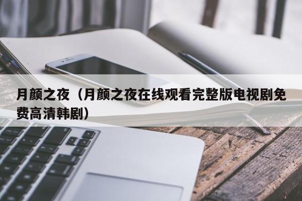 月颜之夜（月颜之夜在线观看完整版电视剧免费高清韩剧）