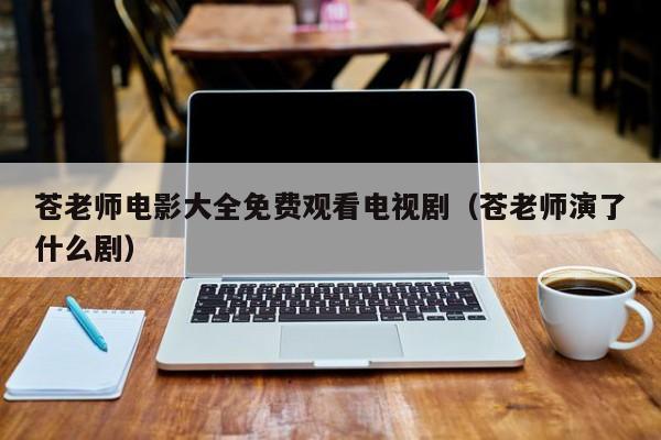 苍老师电影大全免费观看电视剧(苍老师演了什么剧)