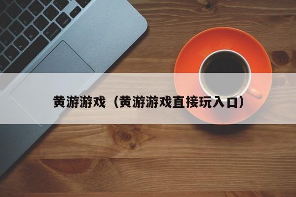 黄游游戏（黄游游戏直接玩入口）