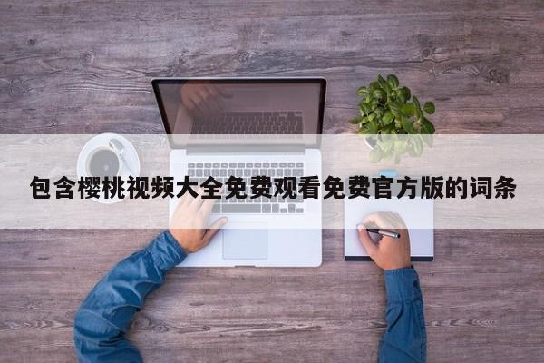 包含樱桃视频大全免费观看免费官方版的词条