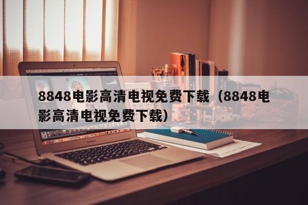8848电影高清电视免费下载(8848电影高清电视免费下载)