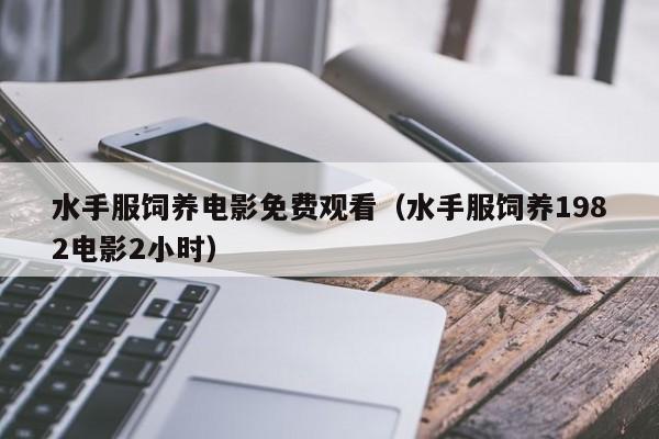 水手服饲养电影免费观看(水手服饲养1982电影2小时)