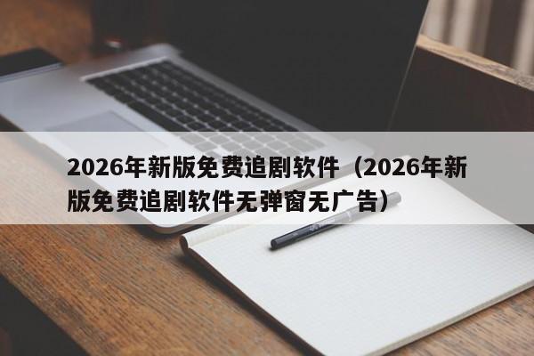 2026年新版免费追剧软件（2026年新版免费追剧软件无弹窗无广告）